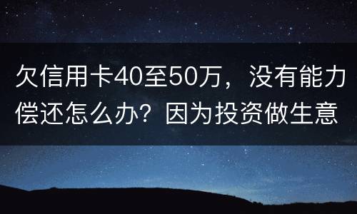 欠信用卡40至50万，没有能力偿还怎么办？因为投资做生意失败了