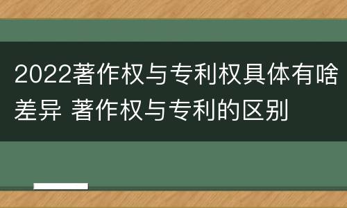 2022著作权与专利权具体有啥差异 著作权与专利的区别
