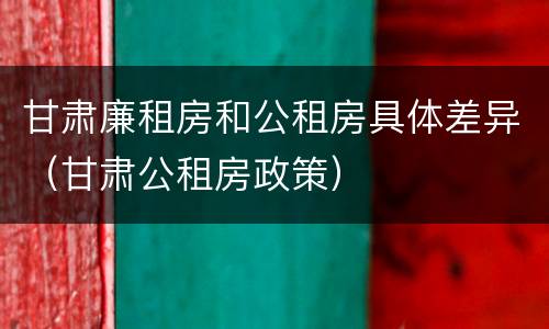甘肃廉租房和公租房具体差异（甘肃公租房政策）