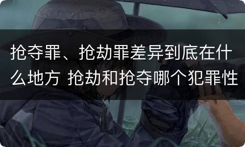 抢夺罪、抢劫罪差异到底在什么地方 抢劫和抢夺哪个犯罪性质严重
