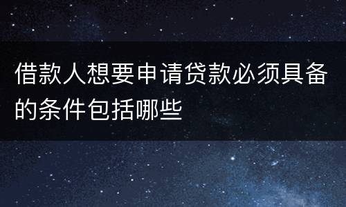 借款人想要申请贷款必须具备的条件包括哪些