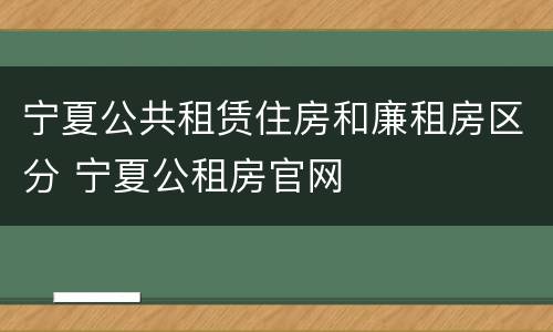 宁夏公共租赁住房和廉租房区分 宁夏公租房官网