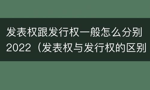 发表权跟发行权一般怎么分别2022（发表权与发行权的区别）