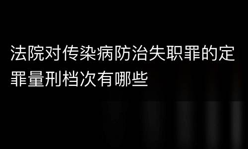 法院对传染病防治失职罪的定罪量刑档次有哪些