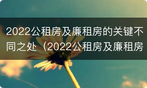 2022公租房及廉租房的关键不同之处（2022公租房及廉租房的关键不同之处在哪）