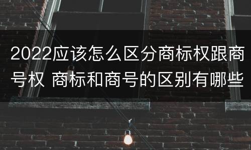 2022应该怎么区分商标权跟商号权 商标和商号的区别有哪些?