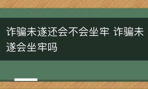 诈骗未遂还会不会坐牢 诈骗未遂会坐牢吗