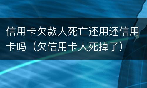 信用卡欠款人死亡还用还信用卡吗（欠信用卡人死掉了）