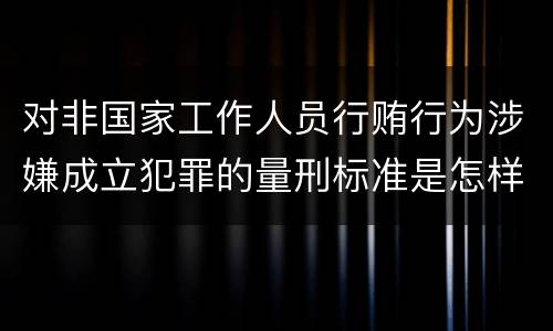 对非国家工作人员行贿行为涉嫌成立犯罪的量刑标准是怎样的