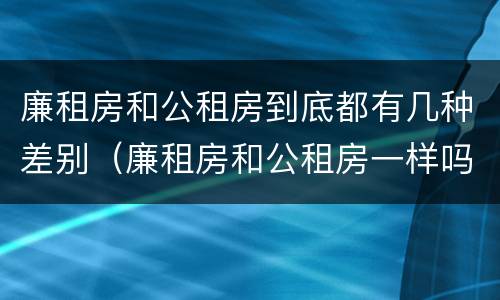 廉租房和公租房到底都有几种差别（廉租房和公租房一样吗?）