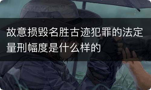 故意损毁名胜古迹犯罪的法定量刑幅度是什么样的