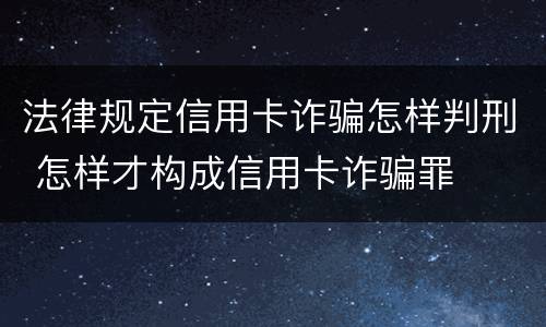 法律规定信用卡诈骗怎样判刑 怎样才构成信用卡诈骗罪