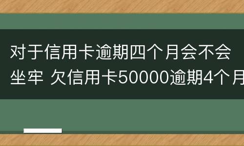 对于信用卡逾期四个月会不会坐牢 欠信用卡50000逾期4个月