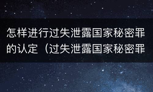 怎样进行过失泄露国家秘密罪的认定（过失泄露国家秘密罪怎么判）
