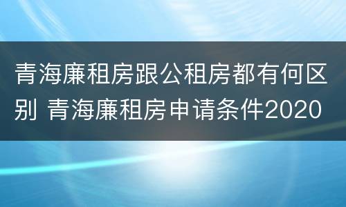 青海廉租房跟公租房都有何区别 青海廉租房申请条件2020
