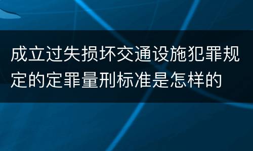 成立过失损坏交通设施犯罪规定的定罪量刑标准是怎样的