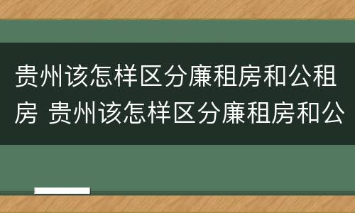 贵州该怎样区分廉租房和公租房 贵州该怎样区分廉租房和公租房呢