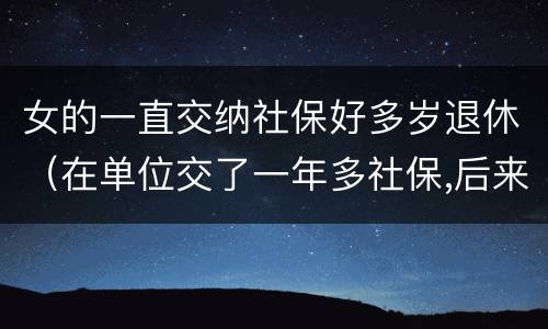 女的一直交纳社保好多岁退休（在单位交了一年多社保,后来自己交的,女的多大能退休）