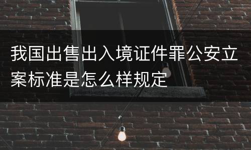 我国出售出入境证件罪公安立案标准是怎么样规定