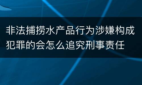非法捕捞水产品行为涉嫌构成犯罪的会怎么追究刑事责任
