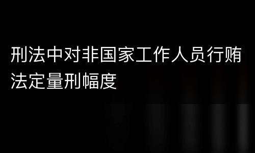 刑法中对非国家工作人员行贿法定量刑幅度
