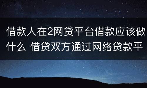 借款人在2网贷平台借款应该做什么 借贷双方通过网络贷款平台形成借贷关系