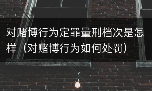 对赌博行为定罪量刑档次是怎样（对赌博行为如何处罚）