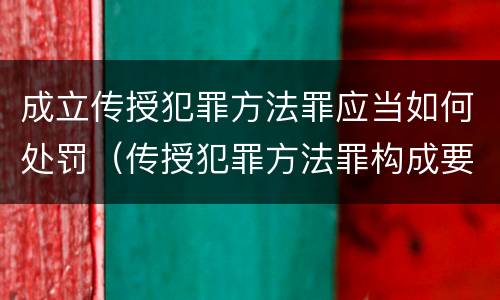 成立传授犯罪方法罪应当如何处罚（传授犯罪方法罪构成要件）