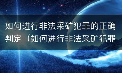 如何进行非法采矿犯罪的正确判定（如何进行非法采矿犯罪的正确判定标准）