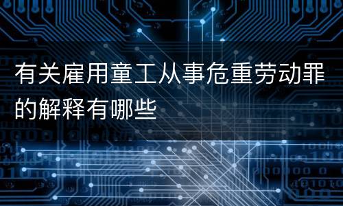 有关雇用童工从事危重劳动罪的解释有哪些