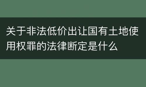 关于非法低价出让国有土地使用权罪的法律断定是什么