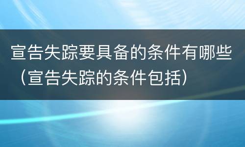 宣告失踪要具备的条件有哪些（宣告失踪的条件包括）