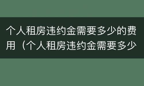 个人租房违约金需要多少的费用（个人租房违约金需要多少的费用才能起诉）
