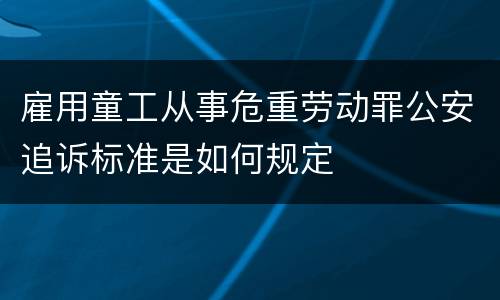 雇用童工从事危重劳动罪公安追诉标准是如何规定