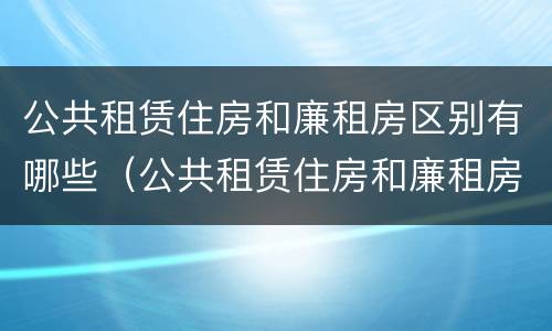 公共租赁住房和廉租房区别有哪些（公共租赁住房和廉租房的区别）