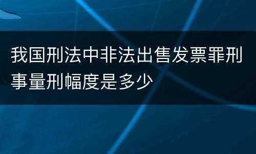 我国刑法中非法出售发票罪刑事量刑幅度是多少