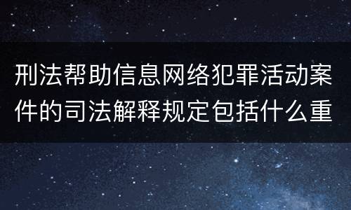 刑法帮助信息网络犯罪活动案件的司法解释规定包括什么重要内容