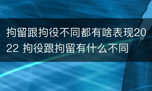 拘留跟拘役不同都有啥表现2022 拘役跟拘留有什么不同
