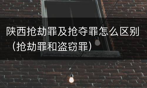 陕西抢劫罪及抢夺罪怎么区别（抢劫罪和盗窃罪）