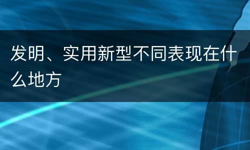 发明、实用新型不同表现在什么地方