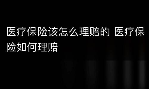 医疗保险该怎么理赔的 医疗保险如何理赔