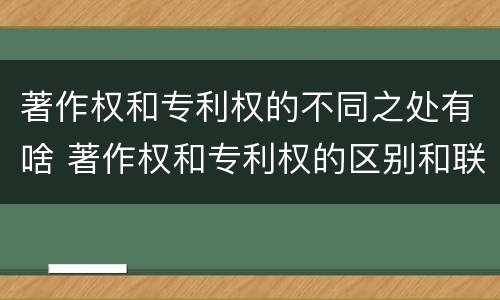 著作权和专利权的不同之处有啥 著作权和专利权的区别和联系