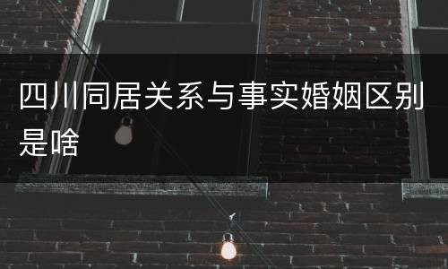 四川同居关系与事实婚姻区别是啥
