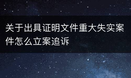 关于出具证明文件重大失实案件怎么立案追诉