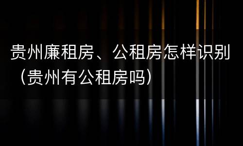 贵州廉租房、公租房怎样识别（贵州有公租房吗）