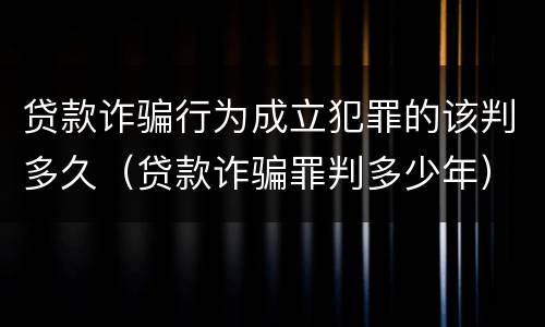 贷款诈骗行为成立犯罪的该判多久（贷款诈骗罪判多少年）
