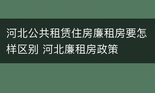 河北公共租赁住房廉租房要怎样区别 河北廉租房政策