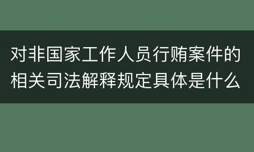 对非国家工作人员行贿案件的相关司法解释规定具体是什么