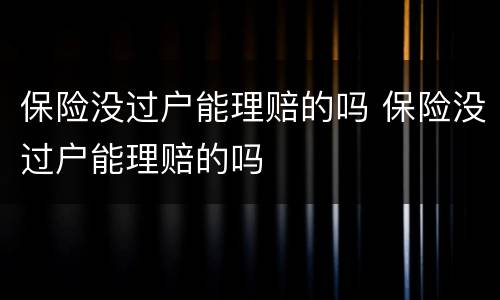 保险没过户能理赔的吗 保险没过户能理赔的吗