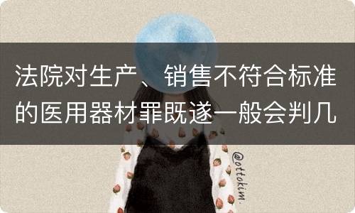 法院对生产、销售不符合标准的医用器材罪既遂一般会判几年